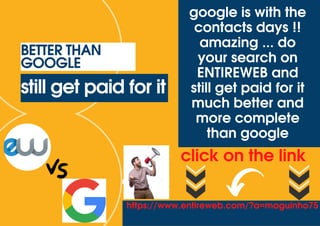 East Forge
Medical
still get paid for it
BETTER THAN
GOOGLE
click on the link
google is with the
contacts days !!
amazing ... do
your search on
ENTIREWEB and
still get paid for it
much better and
more complete
than google
https://www.entireweb.com/?a=maguinho75
 