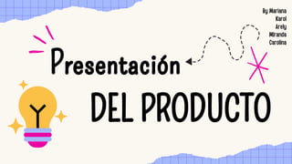Presentación
Presentación
DEL PRODUCTO
DEL PRODUCTO
By Mariana
Karol
Arely
MIranda
Carolina
 