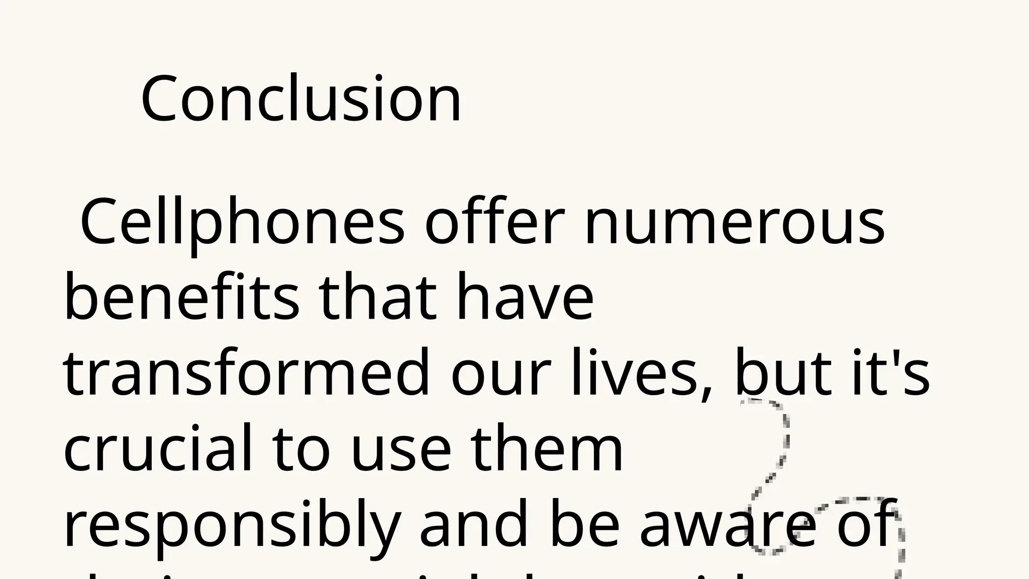 Conclusion
Cellphones offer numerous
benefits that have
transformed our lives, but it's
crucial to use them
responsibly and be aware of