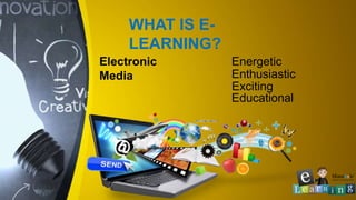 WHAT IS E-
LEARNING?
Electronic
Media
Energetic
Enthusiastic
Exciting
Educational
 