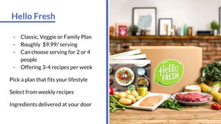 Hello Fresh
- Classic, Veggie or Family Plan
- Roughly $9.99/ serving
- Can choose serving for 2 or 4
people
- Offering 3-4 recipes per week
Pick a plan that fits your lifestyle
Select from weekly recipes
Ingredients delivered at your door
 