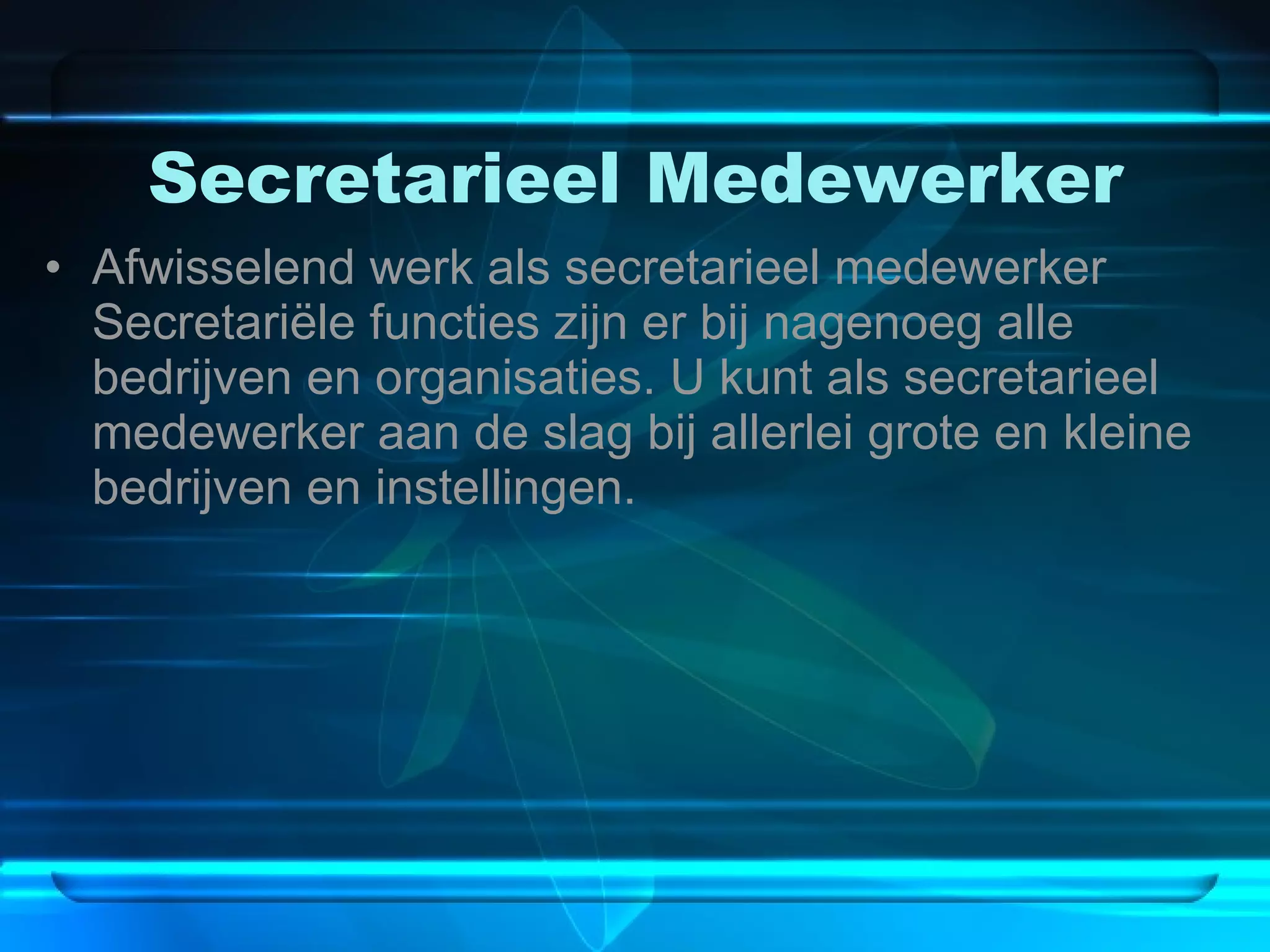Secretarieel Medewerker Afwisselend werk als secretarieel medewerker Secretariële functies zijn er bij nagenoeg alle bedrijven en organisaties. U kunt als secretarieel medewerker aan de slag bij allerlei grote en kleine bedrijven en instellingen.  