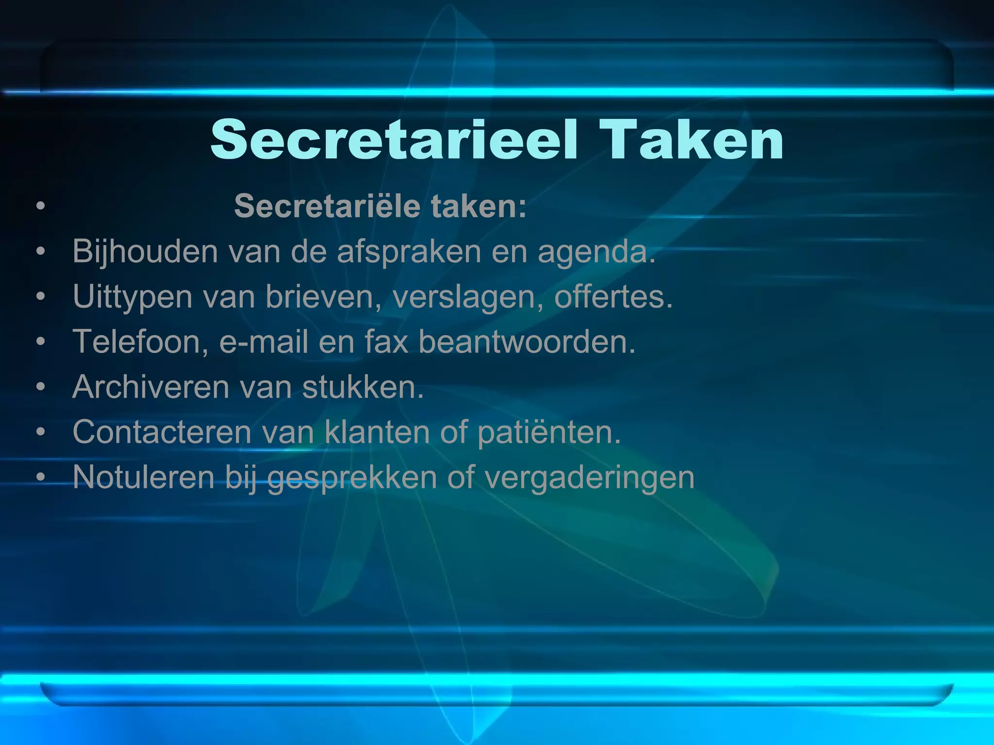 Secretarieel Taken Secretariële taken: Bijhouden van de afspraken en agenda. Uittypen van brieven, verslagen, offertes. Telefoon, e-mail en fax beantwoorden. Archiveren van stukken. Contacteren van klanten of patiënten. Notuleren bij gesprekken of vergaderingen   
