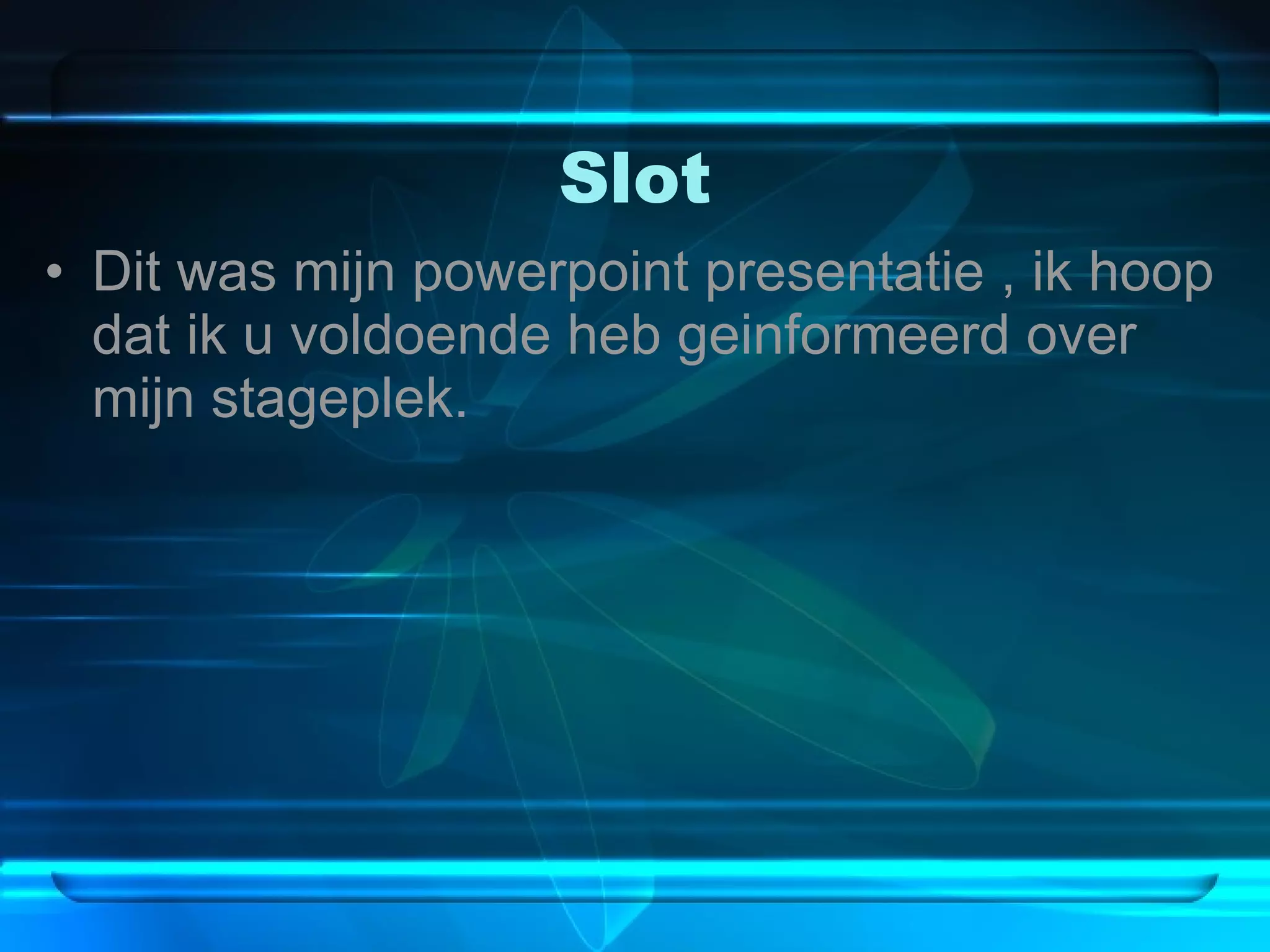 Slot Dit was mijn powerpoint presentatie , ik hoop dat ik u voldoende heb geinformeerd over mijn stageplek. 