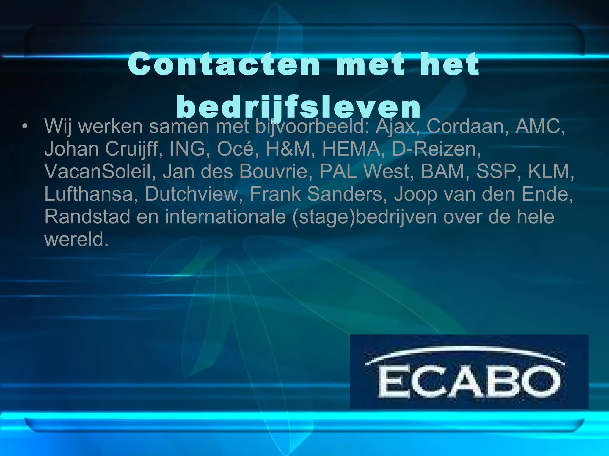 Contacten met het bedrijfsleven   Wij werken samen met bijvoorbeeld: Ajax, Cordaan, AMC, Johan Cruijff, ING, Océ, H&M, HEMA, D-Reizen, VacanSoleil, Jan des Bouvrie, PAL West, BAM, SSP, KLM, Lufthansa, Dutchview, Frank Sanders, Joop van den Ende, Randstad en internationale (stage)bedrijven over de hele wereld.  