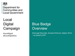Local
Digital
Campaign
Blue Badge
Overview
#LocalDigital
@LocalDigitalGov
Sheenagh Reynolds, Assistant Director, Digital, DVLA
– on behalf of DfT
 
