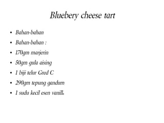 Bluebery cheese tart
●

Bahan-bahan

●

Bahan-bahan :

●

170gm marjerin

●

50gm gula aising

●

1 biji telur Gred C

●

290gm tepung gandum

●

1 sudu kecil esen vanilla

 