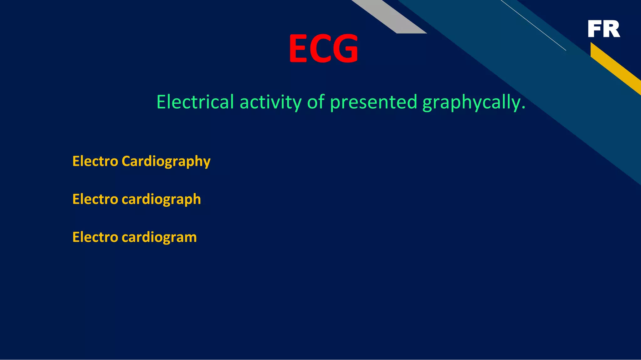 FR
ECG
Electro Cardiography
Electro cardiograph
Electro cardiogram
Electrical activity of presented graphycally.
 