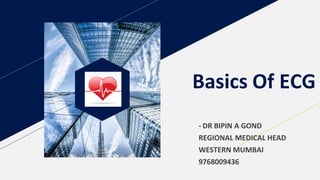 Basics Of ECG
- DR BIPIN A GOND
REGIONAL MEDICAL HEAD
WESTERN MUMBAI
9768009436
 