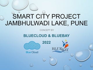 SMART CITY PROJECT
JAMBHULWADI LAKE, PUNE
CONCEPT BY
BLUECLOUD & BLUEBAY
2022
 
