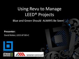 Using Revu to Manage
LEED® Projects
David Rekker, LEED AP BD+C
Presenter:
Blue and Green Should ALWAYS Be Seen!
 