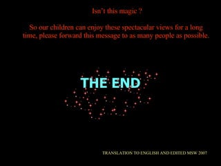 THE END TRANSLATION TO ENGLISH AND EDITED MSW 2007 Isn’t this magic ? So our children can enjoy these spectacular views for a long time, please forward this message to as many people as possible. 