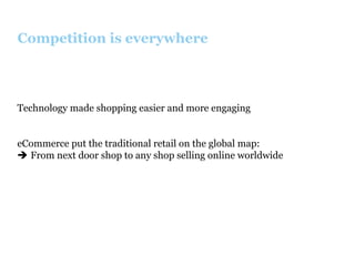 Competition is everywhere

Technology made shopping easier and more engaging
eCommerce put the traditional retail on the global map:
è  From next door shop to any shop selling online worldwide

 