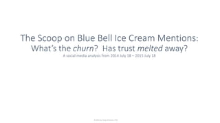 The Scoop on Blue Bell Ice Cream Mentions:
What’s the churn? Has trust melted away?
A social media analysis from 2014 July 18 – 2015 July 18
© 2015 by Tonya M Green, PhD
 