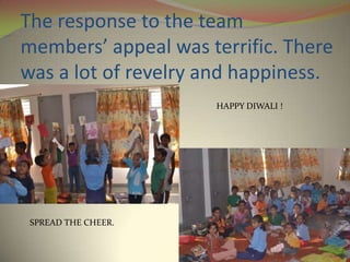 The response to the team
members’ appeal was terrific. There
was a lot of revelry and happiness.
                     HAPPY DIWALI !




 SPREAD THE CHEER.
 