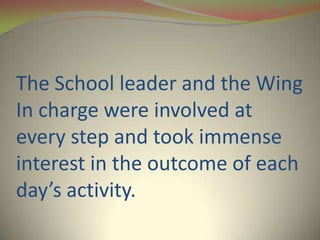 The School leader and the Wing
In charge were involved at
every step and took immense
interest in the outcome of each
day’s activity.
 