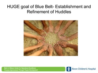 www.akronchildrens.org/giving
Mark A. Watson Center for Operations Excellence
Process Improvement Through People Development
HUGE goal of Blue Belt- Establishment and
Refinement of Huddles
 