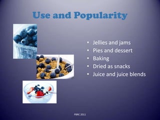 Use and Popularity

                   •   Jellies and jams
                   •   Pies and dessert
                   •   Baking
                   •   Dried as snacks
                   •   Juice and juice blends




       PBRC 2011
 