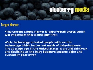 Target Market: <ul><li>The current target market is upper-retail stores which will implement this technology first.  </li>...