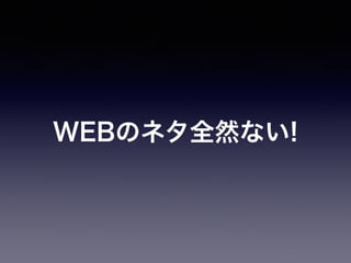 WEBのネタ全然ない! 
 