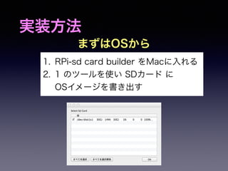 実装方法 
まずはOSから 
1. RPi-sd card builder をMacに入れる 
2. 1 のツールを使い SDカード に 
OSイメージを書き出す 
 