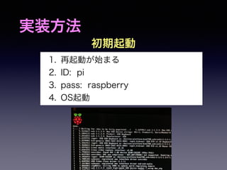 実装方法 
初期起動 
1. 再起動が始まる 
2. ID: pi 
3. pass: raspberry 
4. OS起動 
 