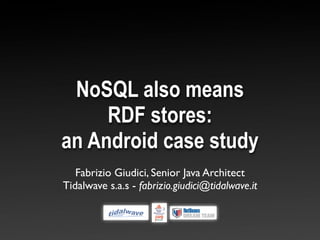 NoSQL also means
     RDF stores:
an Android case study
   Fabrizio Giudici, Senior Java Architect
Tidalwave s.a.s - fabrizio.giudici@tidalwave.it
 