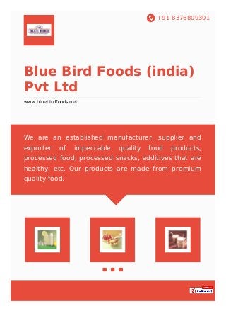 +91-8376809301
Blue Bird Foods (india)
Pvt Ltd
www.bluebirdfoods.net
We are an established manufacturer, supplier and
exporter of impeccable quality food products,
processed food, processed snacks, additives that are
healthy, etc. Our products are made from premium
quality food.
 
