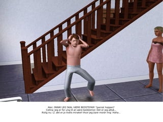 Alec: PANIK! JEG SKAL VÆRE BEDSTEFAR! *panisk hoppen* Celina: Jeg er for ung til at være bedstemor. Det er jeg altså... Rolig nu i 2, det er jo livets mirakel! Hvor jeg bare morer mig. Haha... 