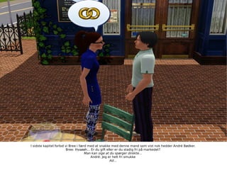 I sidste kapitel forlod vi Bree i færd med at snakke med denne mand som vist nok hedder André Bødker. Bree: Hvaøøh... Er du gift eller er du stadig fri på markedet? Man kan sige at du spørger direkte... André: Jeg er helt fri smukke Ad... 