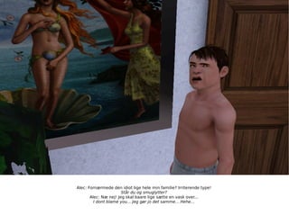 Alec: Fornærmede den idiot lige hele min familie? Irriterende type! Står du og smuglytter? Alec: Næ nej! Jeg skal baare lige sætte en vask over... I dont blame you... Jeg gør jo det samme... Hehe... 