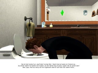 Og ret det havde hun, jeg finder hurtigt Alec i færd med at kaste sin frokost op... Du bliver nødt til at tjekke om maden, du har tænkt dig at spise, lugter, før du spiser den! Alec: Jaja, men du ved jo at min lugtesans ikke er som den har været mere... 