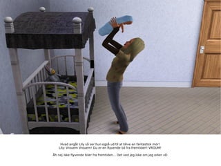 Hvad angår Lily så ser hun også ud til at blive en fantastisk mor! Lily: Vrouem Vrouem! Du er en flyvende bil fra fremtiden! VROUM! Åh nej ikke flyvende biler fra fremtiden... Det ved jeg ikke om jeg orker xD 