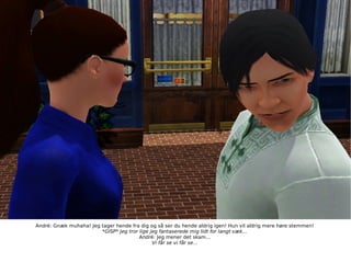 André: Gnæk muhaha! Jeg tager hende fra dig og så ser du hende aldrig igen! Hun vil aldrig mere høre stemmen! *GISP* Jeg tror lige jeg fantaserede mig lidt for langt væk... André: Jeg mener det skam... Vi får se vi får se... 