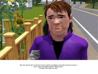 Det sker ofte at der er så stor tumult udenfor havelågen at jeg får mixede simmere... Alec: Total ubehagelig følelse! Meget sært... Chelsea: Det siger du ikke... 