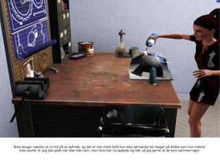 Bree bruger næsten al sin tid på at opfinde, og det er nok mest fordi hun ikke vel tænke for meget på André som hun inderst inde savner D: Jeg kan godt nok ikke lide ham, men hvis han nu oppede sig lidt, så jeg gerne at de kom sammen igen. 