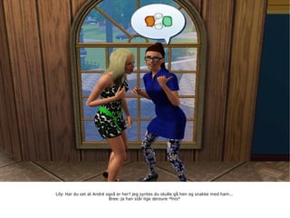 Lily: Har du set at André også er her? Jeg syntes du skulle gå hen og snakke med ham... Bree: Ja han står lige derovre *fnis* 
