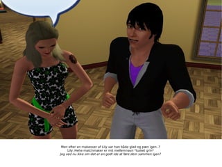Men efter en makeover af Lily var han både glad og pæn igen..? Lily: Hehe matchmaker er mit mellemnavn *lusket grin* Jeg ved nu ikke om det er en godt ide at føre dem sammen igen? 
