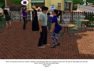 Bree var desværre helt lost i Andrés ”badboy” attitude (Jeg håber hun stadig kan lide ham når jeg har fået blødt ham lidt op) Bree: *stirre* Du har så smukke øjne! André: Ditto Iskold? 