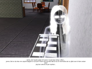 Jamie, der havde valgt at husere i huset lige netop i aften... Jamie: Det er da ikke min skyld knægten er så sart? Hvem kan da ikke tåle at se et menneske der er gået over til den anden side? Jeg kan nævne et par stykker... 