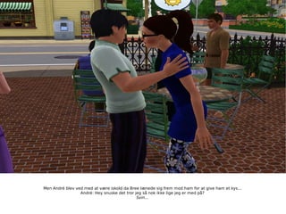 Men André blev ved med at være iskold da Bree lænede sig frem mod ham for at give ham et kys... André: Hey snuske det tror jeg så nok ikke lige jeg er med på? Svin... 