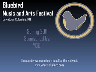Bluebird Music and Arts Festival Downtown Columbia, MO Spring 2011 Sponsored by: YOU! The country we come from is called the Midwest. www.whatisbluebird.com 