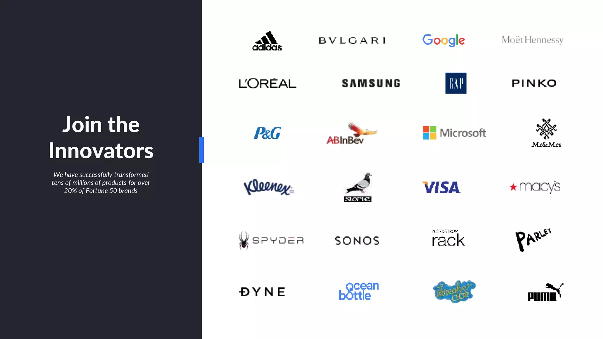 Join the
Innovators
We have successfully transformed
tens of millions of products for over
20% of Fortune 50 brands
 