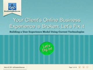 Your Client’s Online Business
       Experience is Broken; Let’s Fix it




Bolo AZ 2011 @ElizabethHannanDoe
Bolo AZ 2011    | Author: John     Page 1 of 18
 