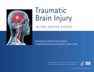 www.cdc.gov/TraumaticBrainInjury
Traumatic
Brain Injury
I N T H E U N I T E D S T A T E S
Emergency Department Visits,
Hospitalizations and Deaths 2002–2006
U.S. Department of Health and Human Services
Centers for Disease Control and Prevention
 