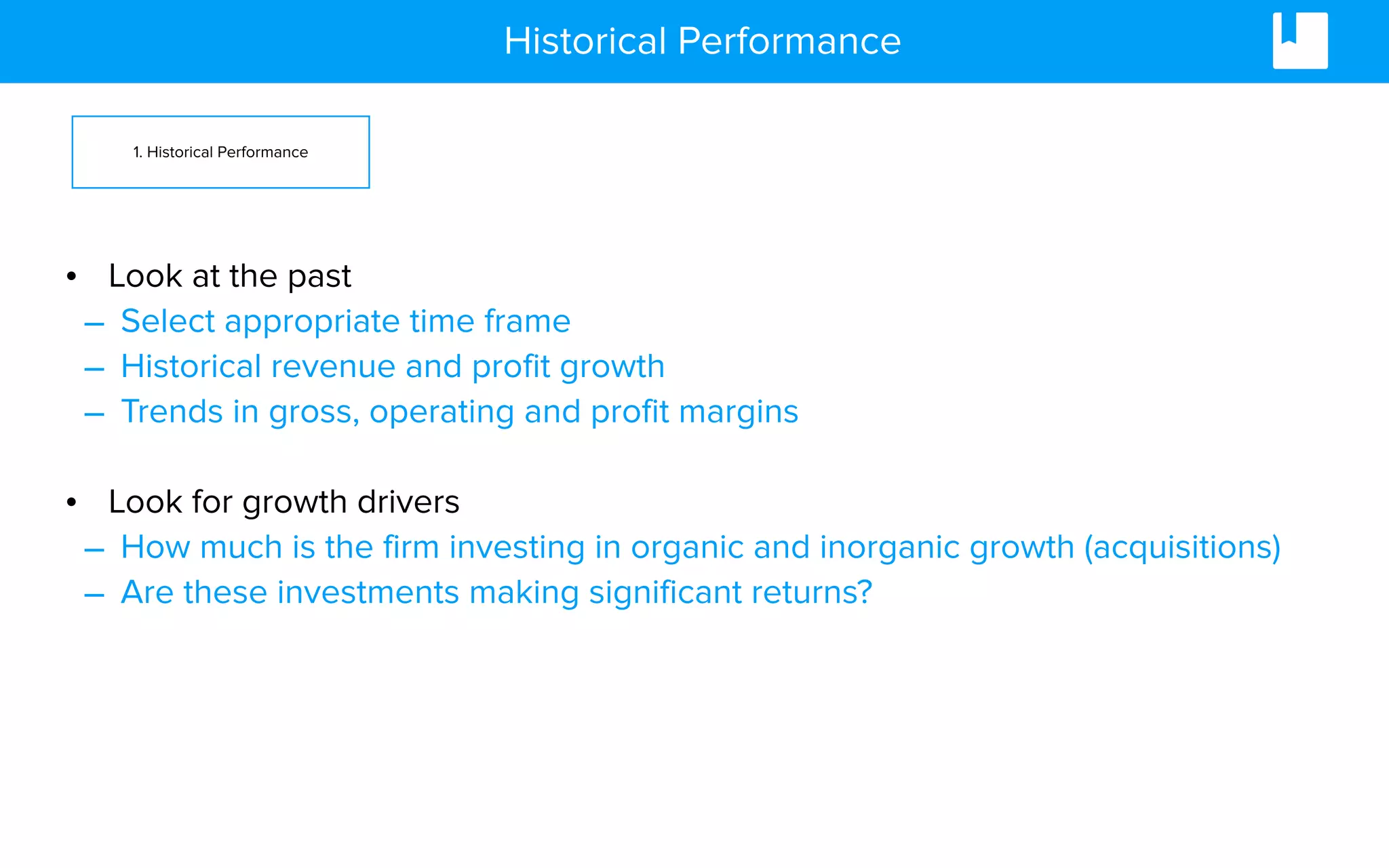 Historical Performance
• Look at the past
– Select appropriate time frame
– Historical revenue and profit growth
– Trends in gross, operating and profit margins
• Look for growth drivers
– How much is the firm investing in organic and inorganic growth (acquisitions)
– Are these investments making significant returns?
1. Historical Performance
 