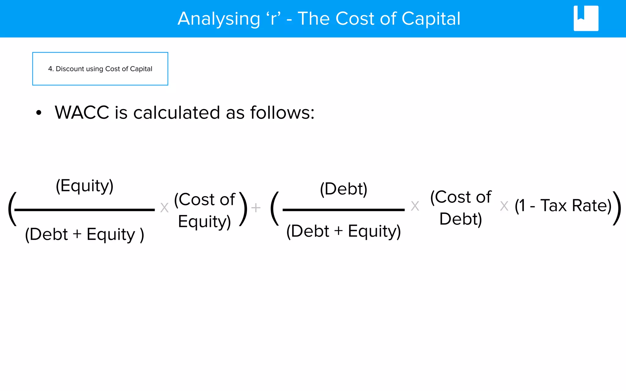 Analysing ‘r’ - The Cost of Capital
• WACC is calculated as follows:
(Cost of
Debt)
x
(Debt)
(Debt + Equity)
+ (
(Equity)
(Debt + Equity )
( (Cost of
Equity)
x ) (1 - Tax Rate)x )
4. Discount using Cost of Capital
 
