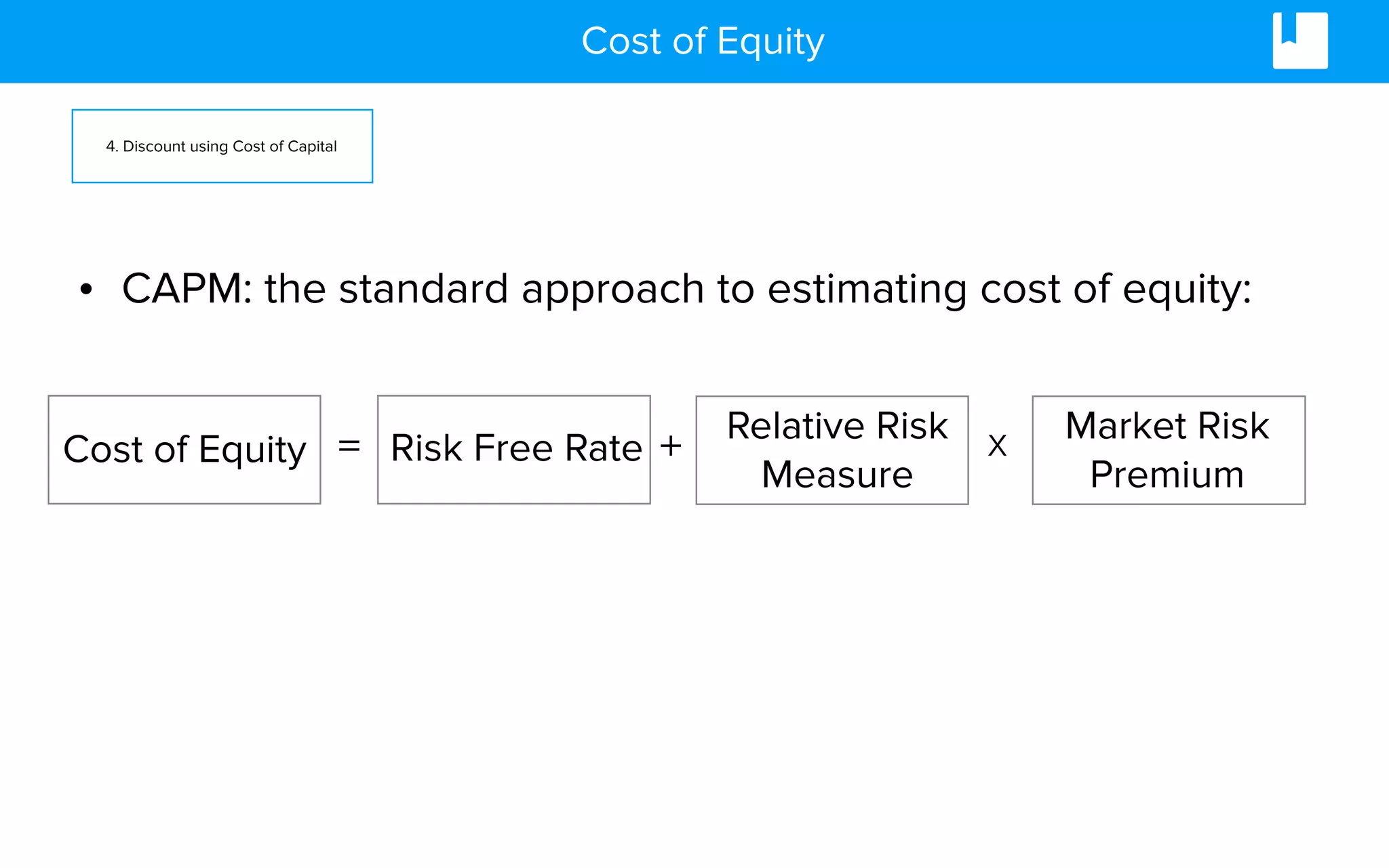 Cost of Equity
• CAPM: the standard approach to estimating cost of equity:
=Cost of Equity Risk Free Rate + Relative Risk
Measure
x Market Risk
Premium
4. Discount using Cost of Capital
 
