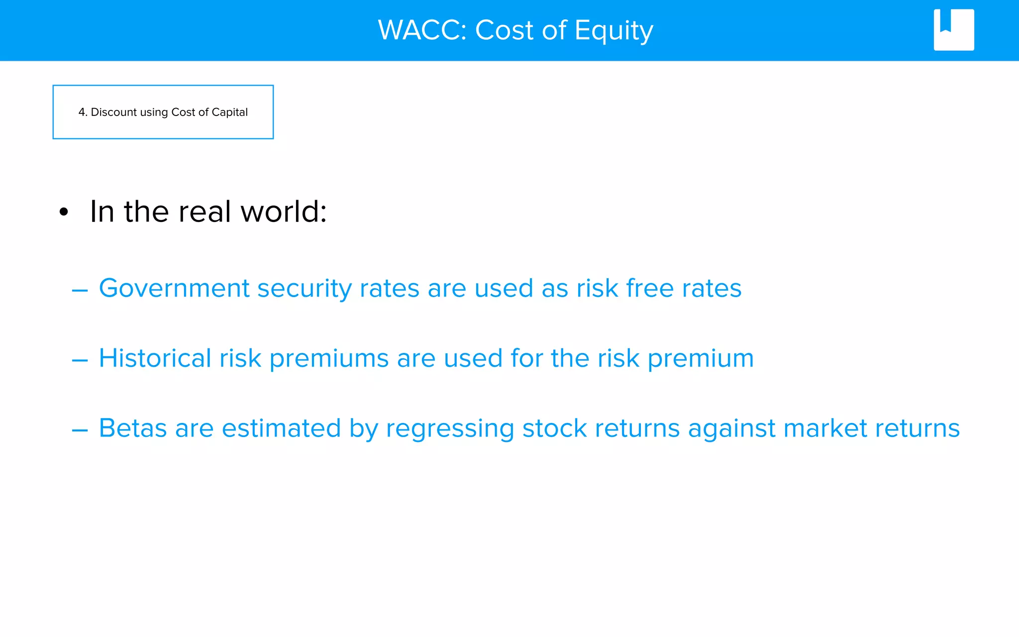 WACC: Cost of Equity
• In the real world:
– Government security rates are used as risk free rates
– Historical risk premiums are used for the risk premium
– Betas are estimated by regressing stock returns against market returns
4. Discount using Cost of Capital
 