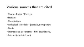 Various sources that are cited
•Cases – Indian / Foreign
•Statutes
•Constitutions
•Periodical Materials – journals, newspapers
•Books
•International documents – UN, Treaties etc.
•Internet (restricted use)
 